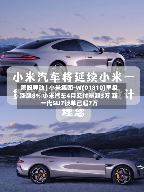 港股异动 | 小米集团-W(01810)早盘涨超8% 小米汽车4月交付量超3万 新一代SU7锁单已超7万