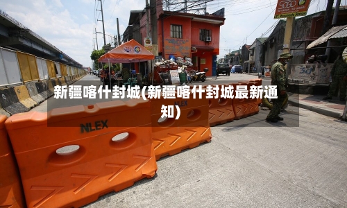 新疆喀什封城(新疆喀什封城最新通知)-第3张图片