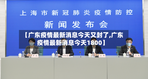 【广东疫情最新消息今天又封了,广东疫情最新消息今天1800】-第3张图片