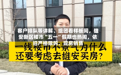 客户排队等讲解	、组团看样板间，雄安新区楼市“五一	”假期也热闹，依旧严格限购、现房销售-第2张图片