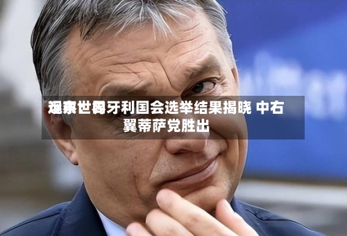 远东世界观察：匈牙利国会选举结果揭晓 中右翼蒂萨党胜出-第2张图片