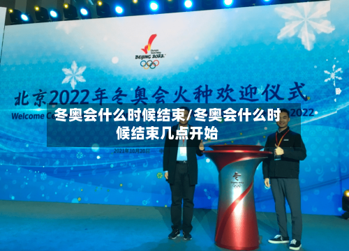 冬奥会什么时候结束/冬奥会什么时候结束几点开始