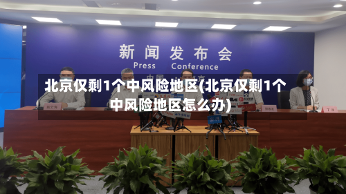 北京仅剩1个中风险地区(北京仅剩1个中风险地区怎么办)