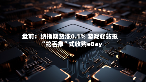 盘前：纳指期货涨0.1% 游戏驿站拟“蛇吞象	”式收购eBay-第2张图片