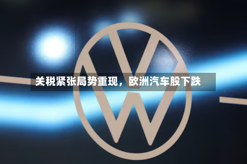 关税紧张局势重现，欧洲汽车股下跌