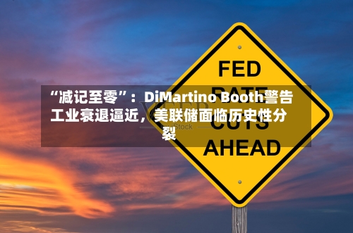 “减记至零”：DiMartino Booth警告工业衰退逼近，美联储面临历史性分裂-第3张图片