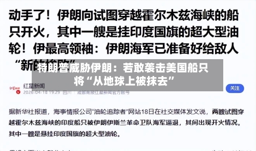 特朗普威胁伊朗：若敢袭击美国船只将“从地球上被抹去”-第2张图片