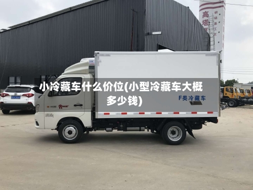 小冷藏车什么价位(小型冷藏车大概多少钱)-第3张图片