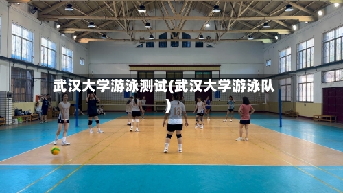 武汉大学游泳测试(武汉大学游泳队)-第2张图片