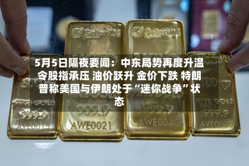 5月5日隔夜要闻：中东局势再度升温令股指承压 油价跃升 金价下跌 特朗普称美国与伊朗处于“迷你战争	”状态-第2张图片