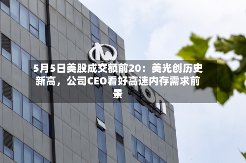 5月5日美股成交额前20：美光创历史新高，公司CEO看好高速内存需求前景-第2张图片