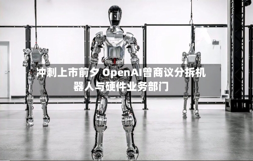 冲刺上市前夕 OpenAI曾商议分拆机器人与硬件业务部门