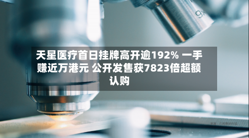 天星医疗首日挂牌高开逾192% 一手赚近万港元 公开发售获7823倍超额认购-第2张图片