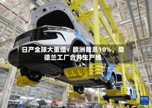 日产全球大重组：欧洲裁员10%，桑德兰工厂合并生产线