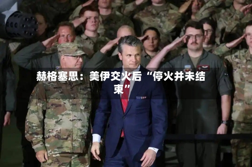 赫格塞思：美伊交火后 “停火并未结束”-第2张图片