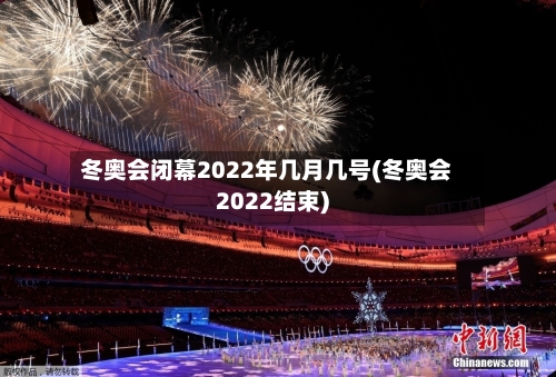 冬奥会闭幕2022年几月几号(冬奥会2022结束)-第2张图片