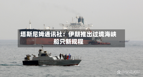 塔斯尼姆通讯社：伊朗推出过境海峡船只新规程