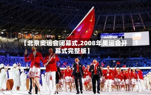 【北京奥运会闭幕式,2008年奥运会开幕式完整版】-第2张图片