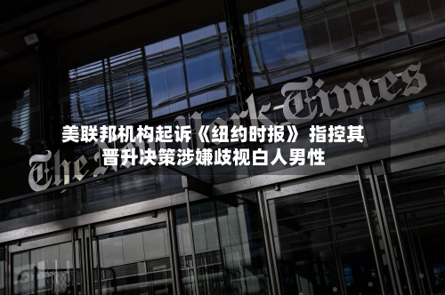 美联邦机构起诉《纽约时报》 指控其晋升决策涉嫌歧视白人男性