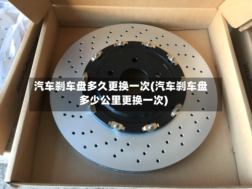 汽车刹车盘多久更换一次(汽车刹车盘多少公里更换一次)-第3张图片
