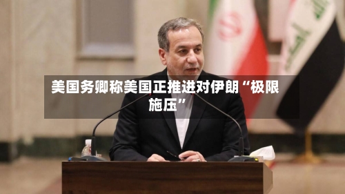 美国务卿称美国正推进对伊朗“极限施压”-第3张图片