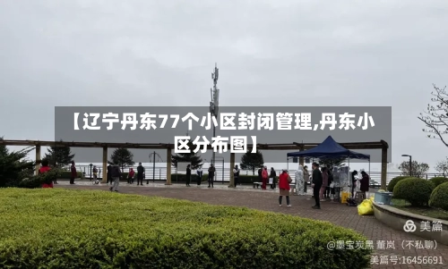 【辽宁丹东77个小区封闭管理,丹东小区分布图】-第2张图片