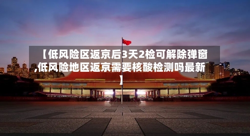 【低风险区返京后3天2检可解除弹窗,低风险地区返京需要核酸检测吗最新】