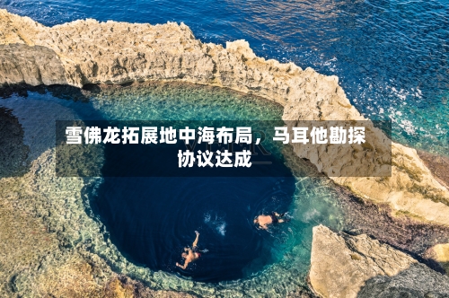 雪佛龙拓展地中海布局，马耳他勘探协议达成-第2张图片