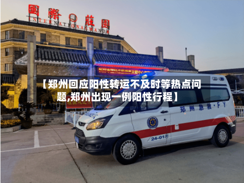 【郑州回应阳性转运不及时等热点问题,郑州出现一例阳性行程】