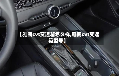 【雅阁cvt变速箱怎么样,雅阁cvt变速箱型号】