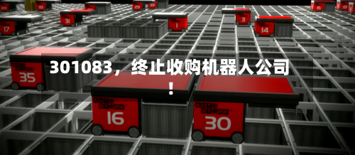 301083	，终止收购机器人公司！-第3张图片