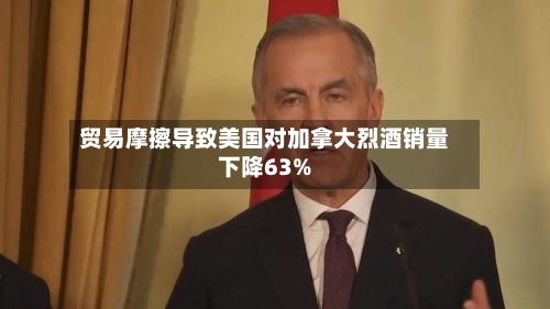 贸易摩擦导致美国对加拿大烈酒销量下降63%