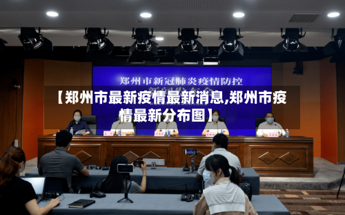 【郑州市最新疫情最新消息,郑州市疫情最新分布图】