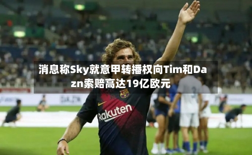 消息称Sky就意甲转播权向Tim和Dazn索赔高达19亿欧元-第2张图片