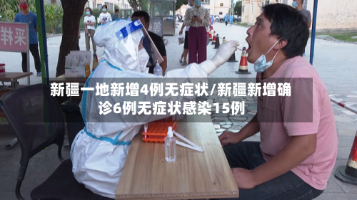 新疆一地新增4例无症状/新疆新增确诊6例无症状感染15例-第2张图片