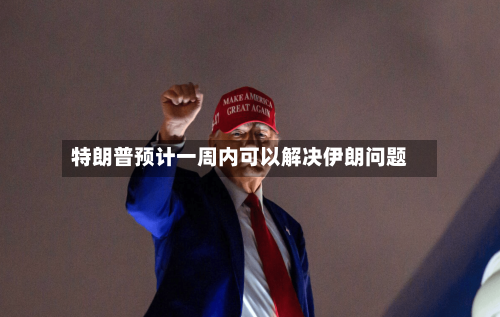 特朗普预计一周内可以解决伊朗问题