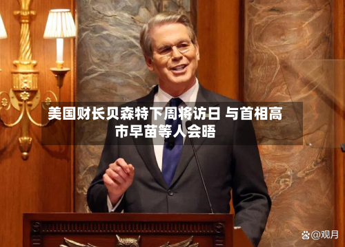 美国财长贝森特下周将访日 与首相高市早苗等人会晤-第2张图片