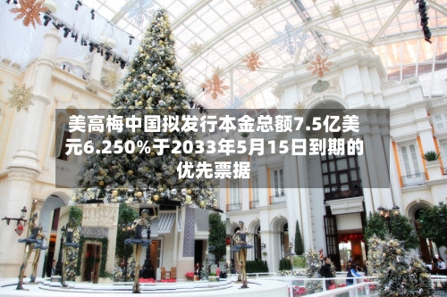 美高梅中国拟发行本金总额7.5亿美元6.250%于2033年5月15日到期的优先票据-第3张图片