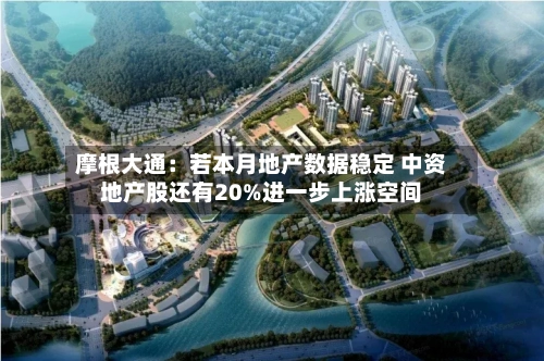 摩根大通：若本月地产数据稳定 中资地产股还有20%进一步上涨空间