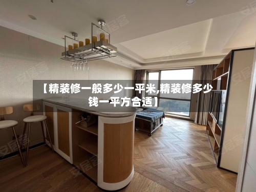 【精装修一般多少一平米,精装修多少钱一平方合适】-第2张图片