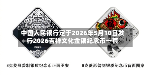 中国人民银行定于2026年5月10日发行2026吉祥文化金银纪念币一套