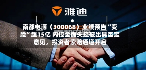 南都电源（300068）业绩预告“变脸”超15亿 内控全面失控被出具否定意见	，投资者索赔通道开启-第2张图片