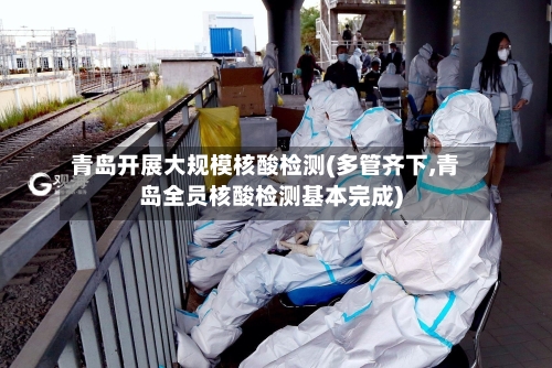 青岛开展大规模核酸检测(多管齐下,青岛全员核酸检测基本完成)