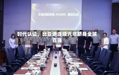 时代认证	，比亚迪连续六年跻身全球百强-第2张图片