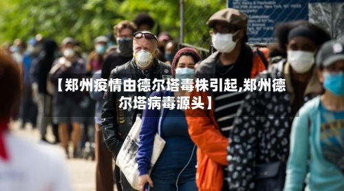 【郑州疫情由德尔塔毒株引起,郑州德尔塔病毒源头】