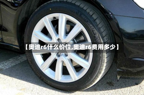 【奥迪r6什么价位,奥迪r6费用多少】