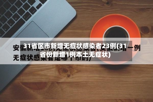 31省区市新增无症状感染者23例(31省份新增1例本土无症状)