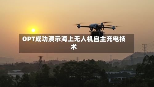 OPT成功演示海上无人机自主充电技术