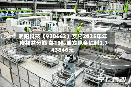 明阳科技（920663）实施2025年年度权益分派 每10股派发现金红利3.743846元