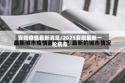 安徽疫情最新消息/2025安徽最新一轮病毒